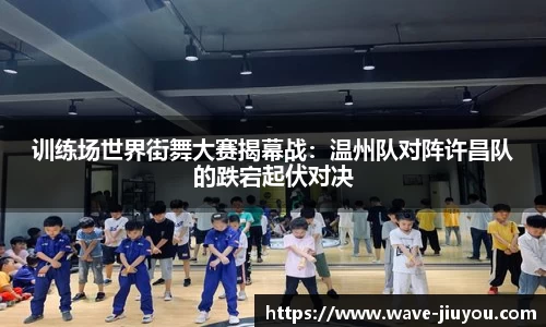 训练场世界街舞大赛揭幕战：温州队对阵许昌队的跌宕起伏对决