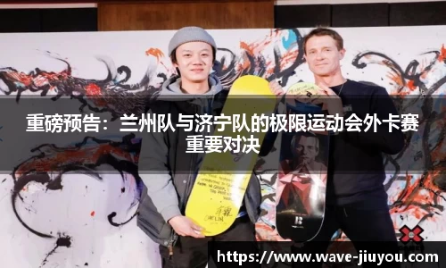 重磅预告：兰州队与济宁队的极限运动会外卡赛重要对决