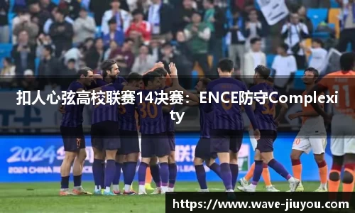 扣人心弦高校联赛14决赛：ENCE防守Complexity