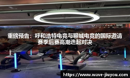 重磅预告:呼和浩特电竞与聊城电竞的国际邀请赛季后赛高潮迭起对决
