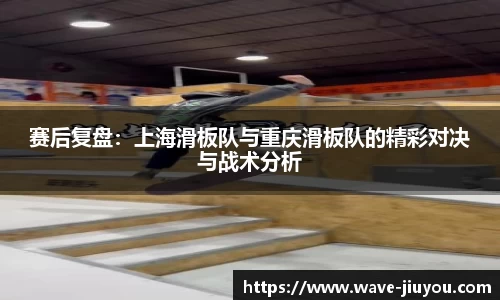 赛后复盘：上海滑板队与重庆滑板队的精彩对决与战术分析