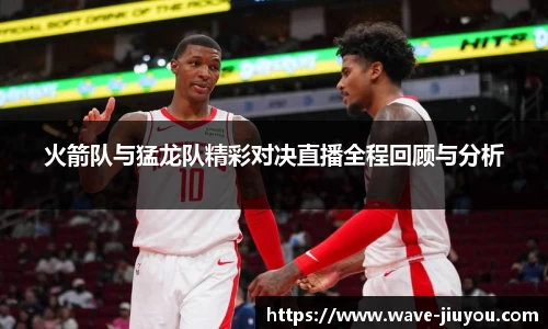 火箭队与猛龙队精彩对决直播全程回顾与分析